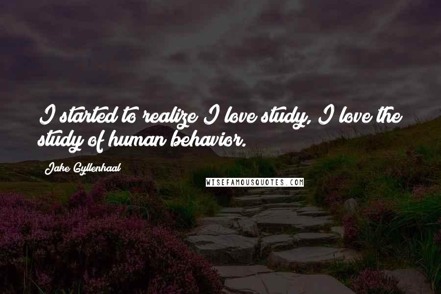 Jake Gyllenhaal Quotes: I started to realize I love study, I love the study of human behavior.