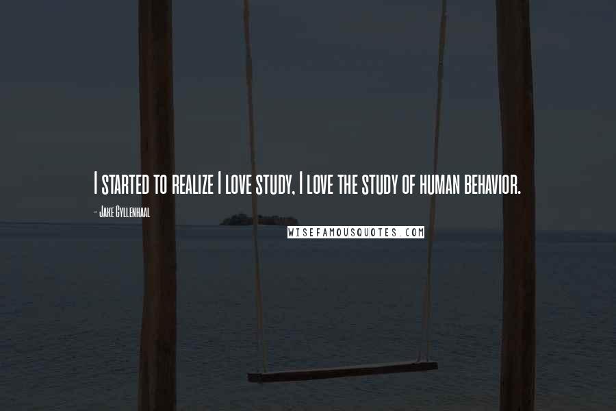 Jake Gyllenhaal Quotes: I started to realize I love study, I love the study of human behavior.