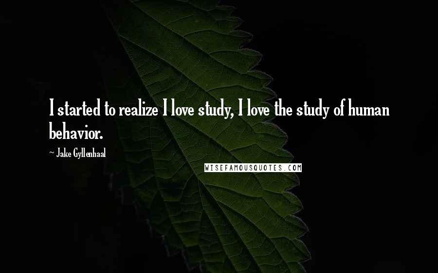 Jake Gyllenhaal Quotes: I started to realize I love study, I love the study of human behavior.