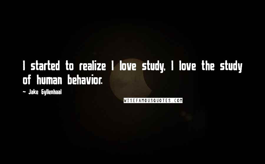 Jake Gyllenhaal Quotes: I started to realize I love study, I love the study of human behavior.