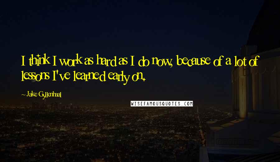 Jake Gyllenhaal Quotes: I think I work as hard as I do now, because of a lot of lessons I've learned early on.