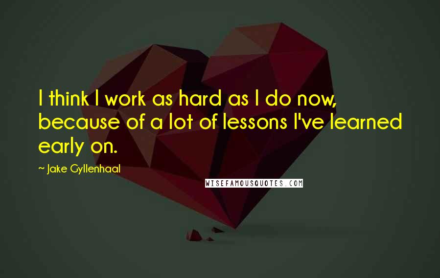 Jake Gyllenhaal Quotes: I think I work as hard as I do now, because of a lot of lessons I've learned early on.