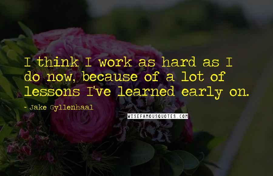 Jake Gyllenhaal Quotes: I think I work as hard as I do now, because of a lot of lessons I've learned early on.