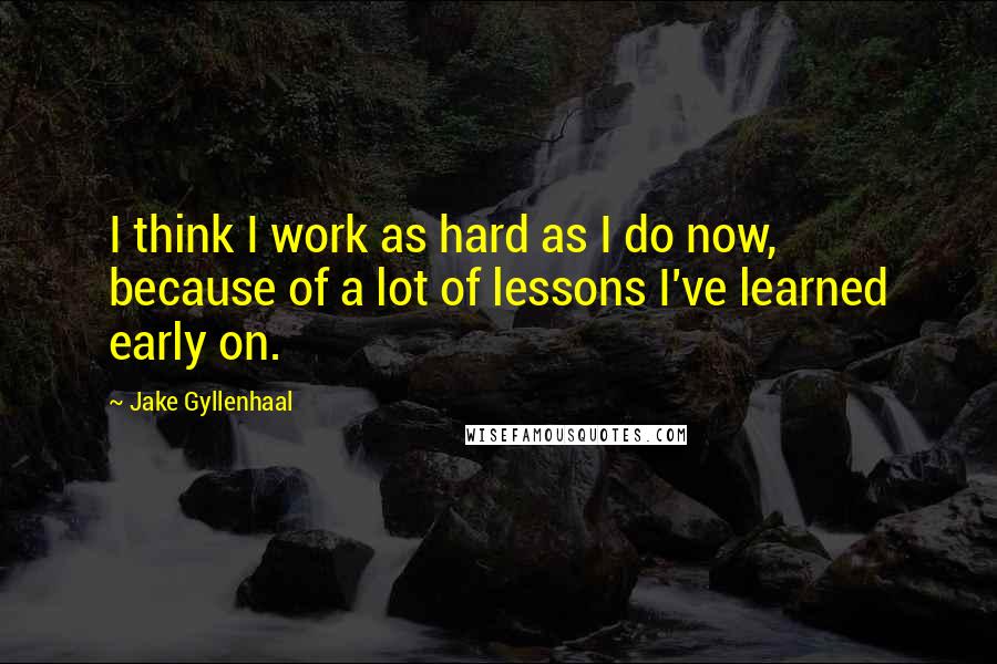 Jake Gyllenhaal Quotes: I think I work as hard as I do now, because of a lot of lessons I've learned early on.