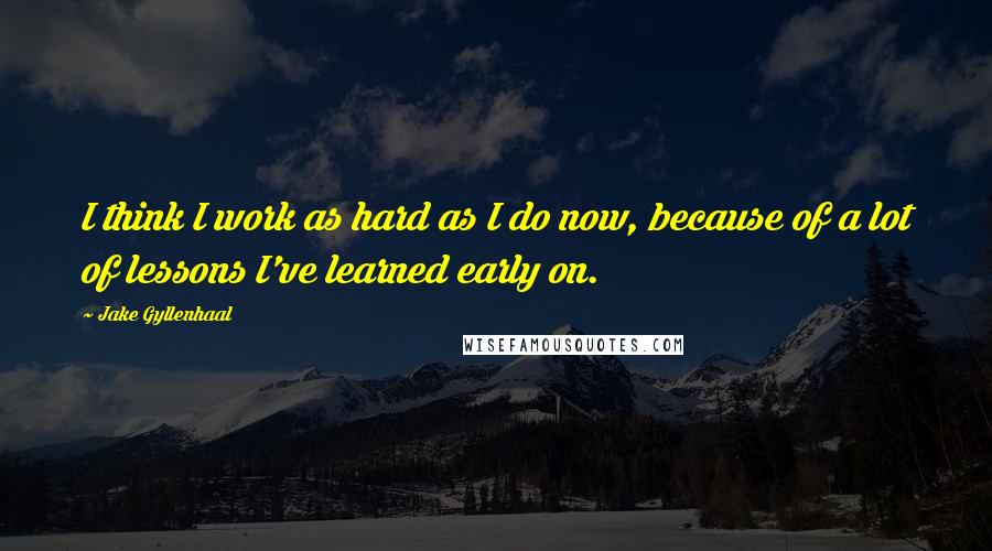 Jake Gyllenhaal Quotes: I think I work as hard as I do now, because of a lot of lessons I've learned early on.