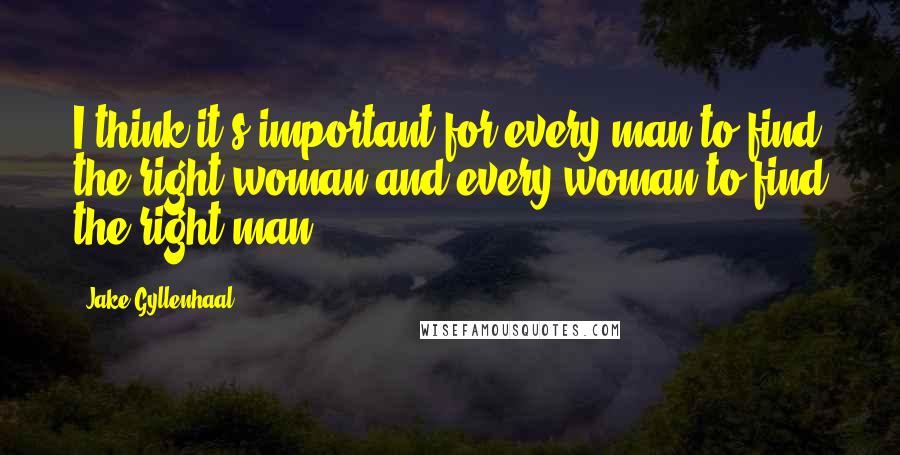 Jake Gyllenhaal Quotes: I think it's important for every man to find the right woman and every woman to find the right man.