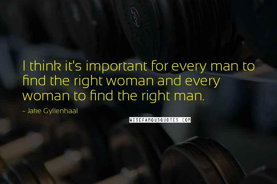 Jake Gyllenhaal Quotes: I think it's important for every man to find the right woman and every woman to find the right man.