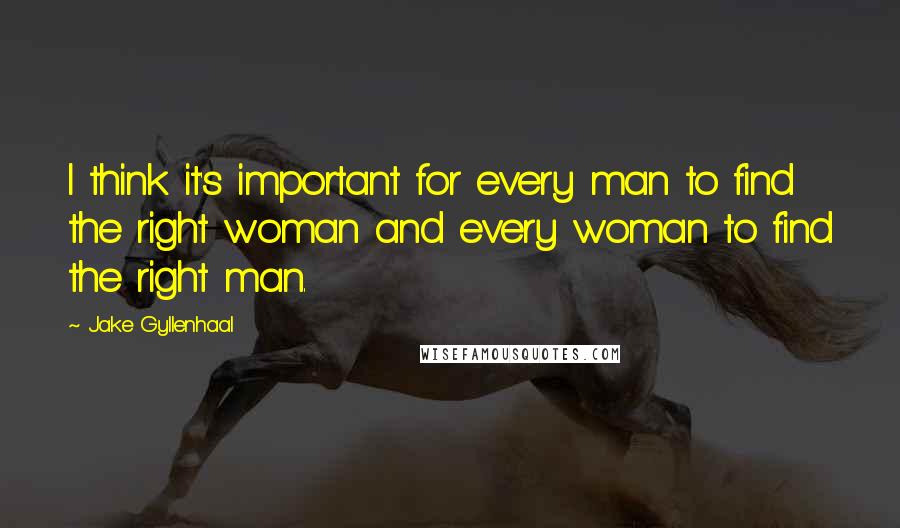 Jake Gyllenhaal Quotes: I think it's important for every man to find the right woman and every woman to find the right man.