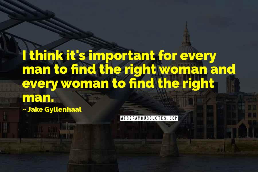 Jake Gyllenhaal Quotes: I think it's important for every man to find the right woman and every woman to find the right man.