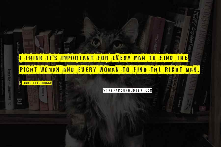 Jake Gyllenhaal Quotes: I think it's important for every man to find the right woman and every woman to find the right man.