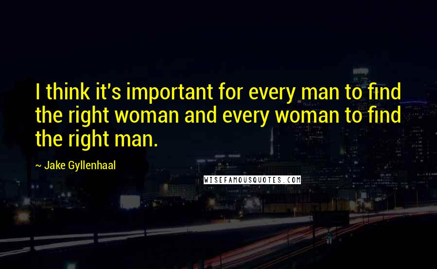 Jake Gyllenhaal Quotes: I think it's important for every man to find the right woman and every woman to find the right man.