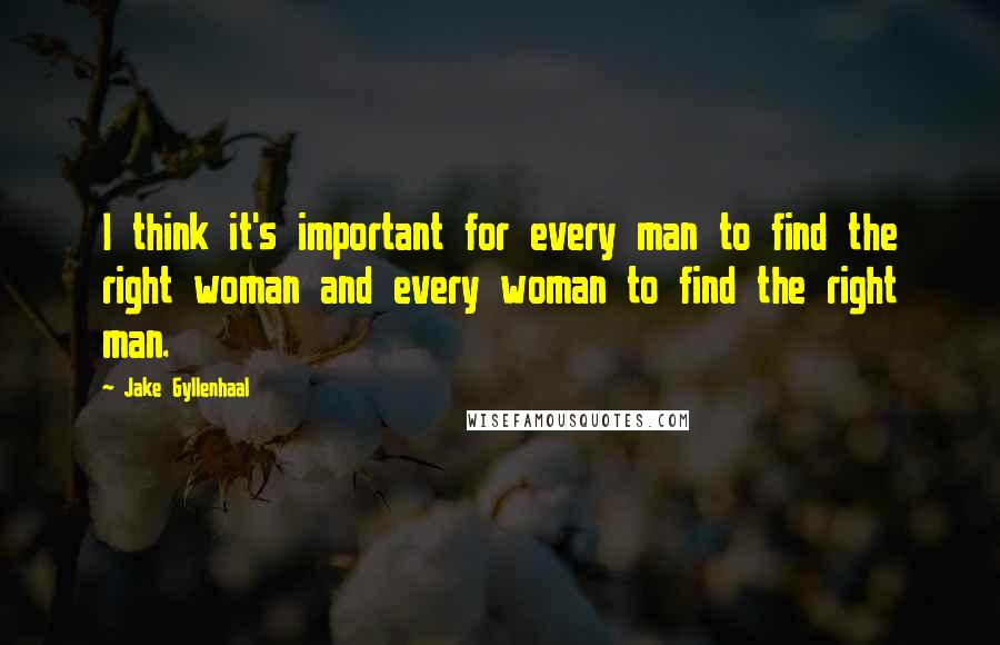 Jake Gyllenhaal Quotes: I think it's important for every man to find the right woman and every woman to find the right man.