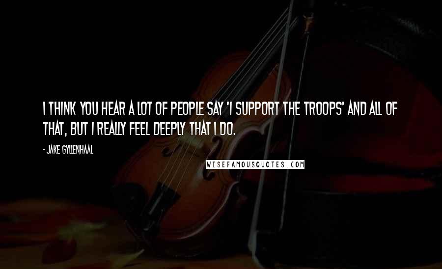 Jake Gyllenhaal Quotes: I think you hear a lot of people say 'I support the troops' and all of that, but I really feel deeply that I do.