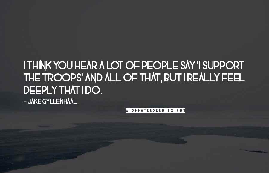Jake Gyllenhaal Quotes: I think you hear a lot of people say 'I support the troops' and all of that, but I really feel deeply that I do.