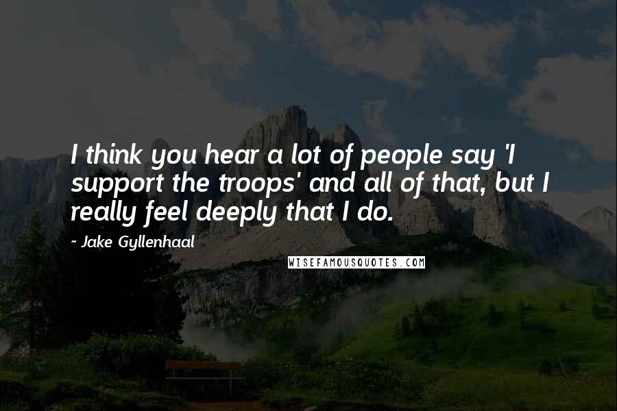 Jake Gyllenhaal Quotes: I think you hear a lot of people say 'I support the troops' and all of that, but I really feel deeply that I do.