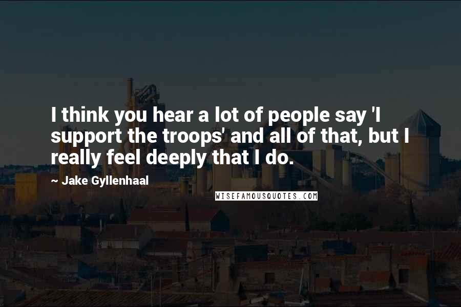 Jake Gyllenhaal Quotes: I think you hear a lot of people say 'I support the troops' and all of that, but I really feel deeply that I do.