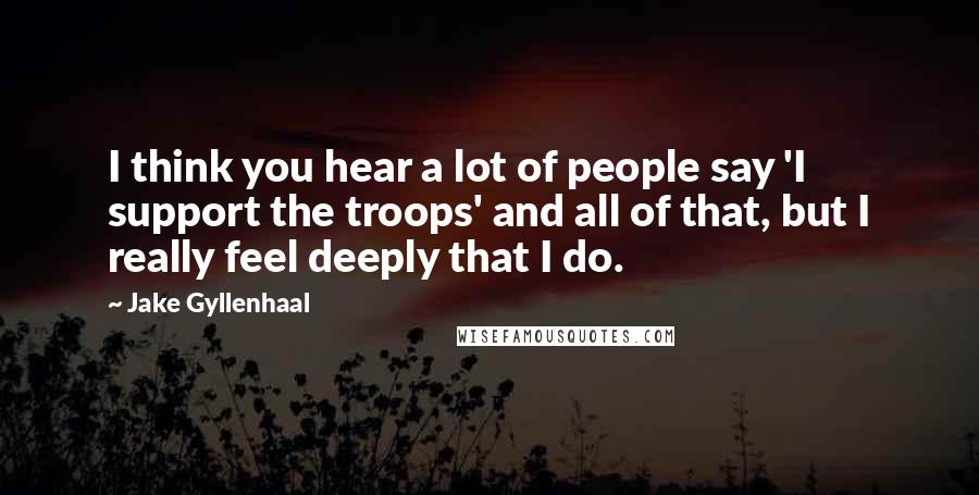 Jake Gyllenhaal Quotes: I think you hear a lot of people say 'I support the troops' and all of that, but I really feel deeply that I do.