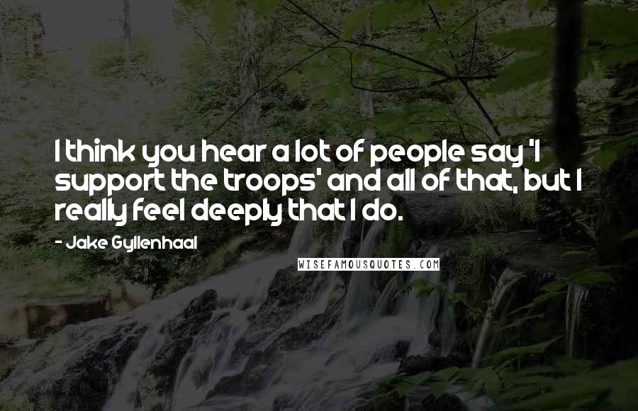 Jake Gyllenhaal Quotes: I think you hear a lot of people say 'I support the troops' and all of that, but I really feel deeply that I do.