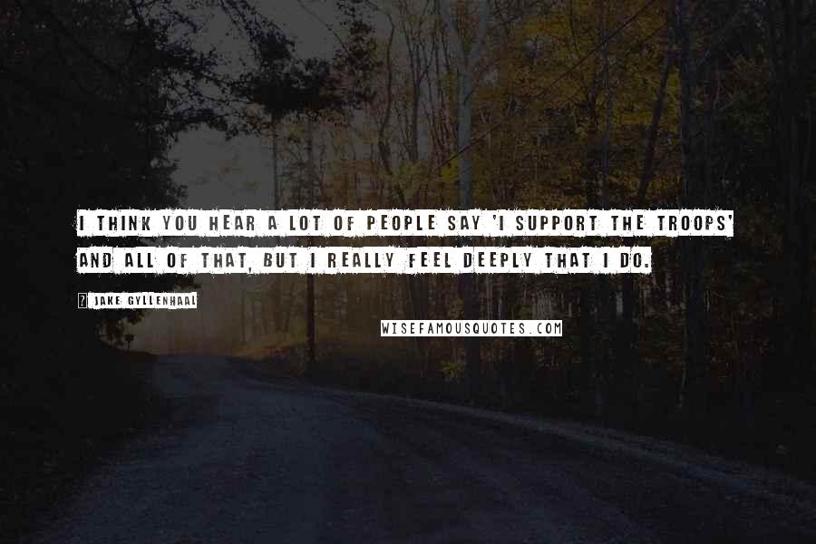 Jake Gyllenhaal Quotes: I think you hear a lot of people say 'I support the troops' and all of that, but I really feel deeply that I do.