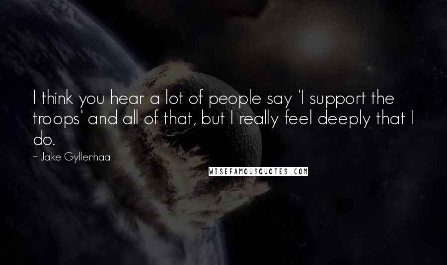 Jake Gyllenhaal Quotes: I think you hear a lot of people say 'I support the troops' and all of that, but I really feel deeply that I do.