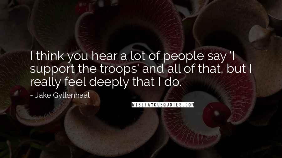 Jake Gyllenhaal Quotes: I think you hear a lot of people say 'I support the troops' and all of that, but I really feel deeply that I do.