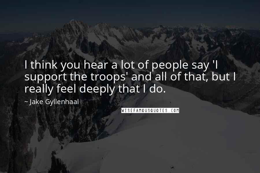 Jake Gyllenhaal Quotes: I think you hear a lot of people say 'I support the troops' and all of that, but I really feel deeply that I do.