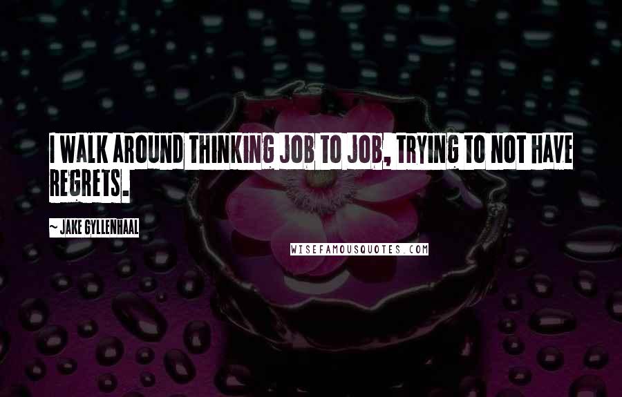 Jake Gyllenhaal Quotes: I walk around thinking job to job, trying to not have regrets.