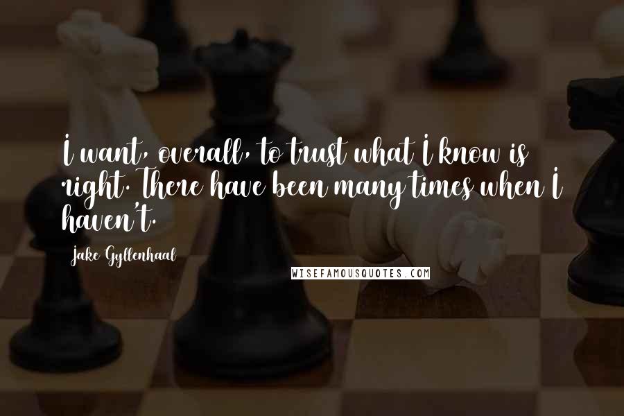 Jake Gyllenhaal Quotes: I want, overall, to trust what I know is right. There have been many times when I haven't.