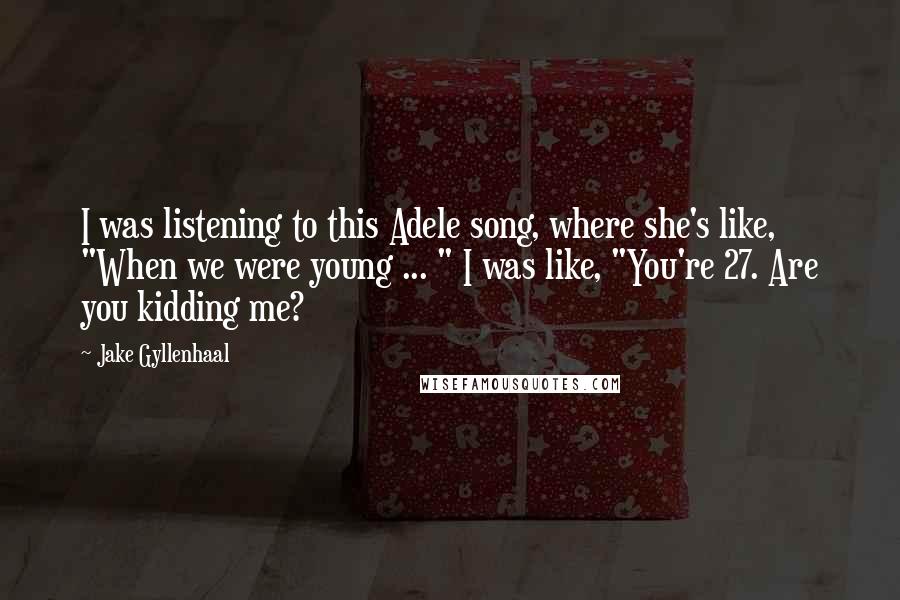 Jake Gyllenhaal Quotes: I was listening to this Adele song, where she's like, "When we were young ... " I was like, "You're 27. Are you kidding me?