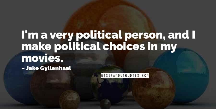 Jake Gyllenhaal Quotes: I'm a very political person, and I make political choices in my movies.