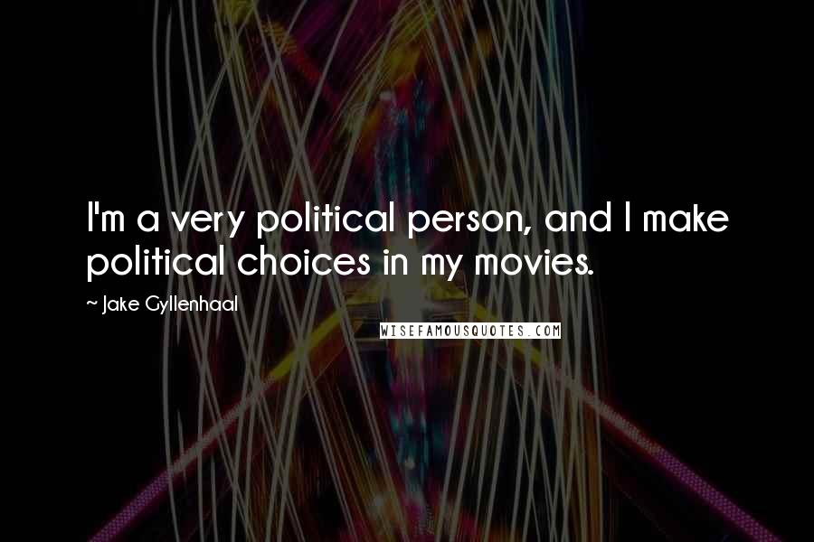 Jake Gyllenhaal Quotes: I'm a very political person, and I make political choices in my movies.