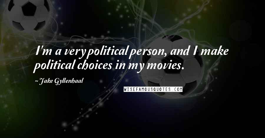 Jake Gyllenhaal Quotes: I'm a very political person, and I make political choices in my movies.