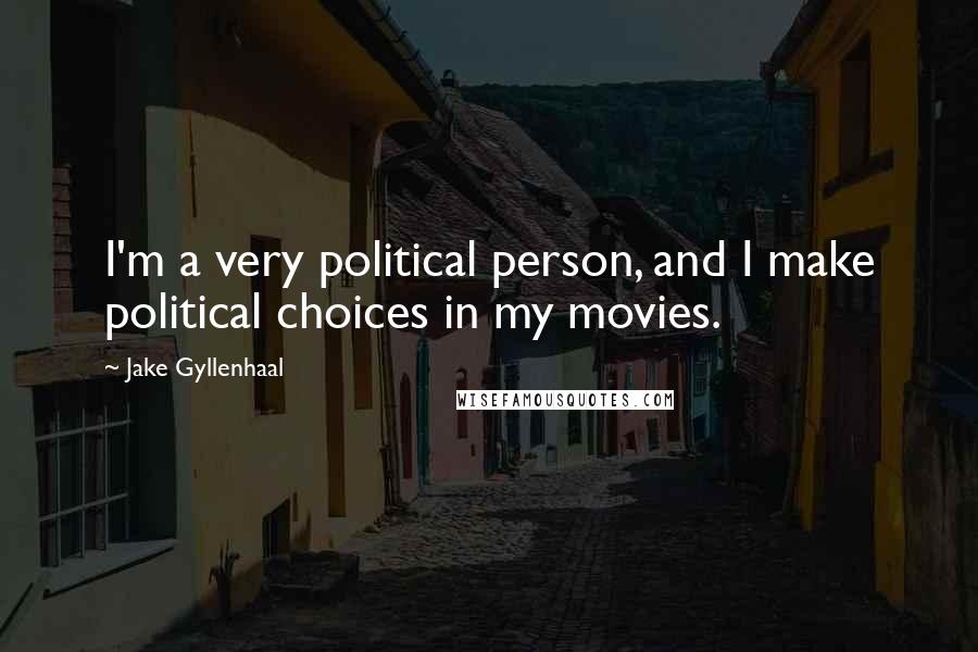 Jake Gyllenhaal Quotes: I'm a very political person, and I make political choices in my movies.