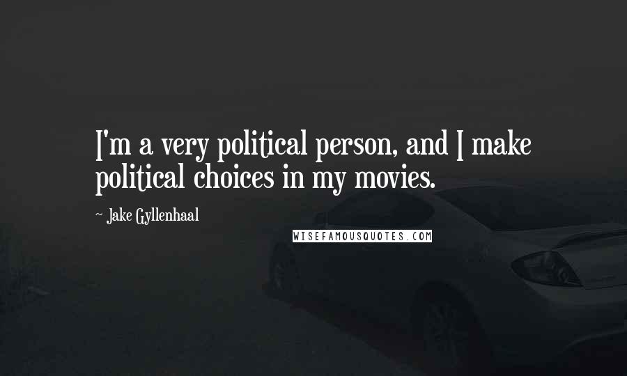 Jake Gyllenhaal Quotes: I'm a very political person, and I make political choices in my movies.