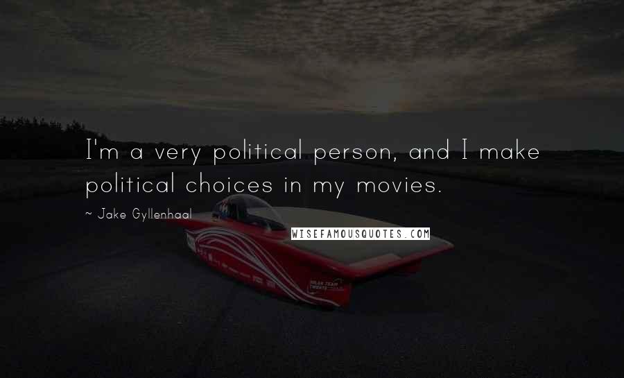 Jake Gyllenhaal Quotes: I'm a very political person, and I make political choices in my movies.