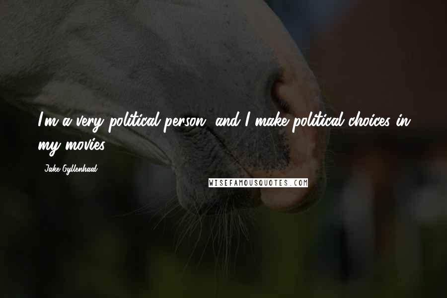 Jake Gyllenhaal Quotes: I'm a very political person, and I make political choices in my movies.