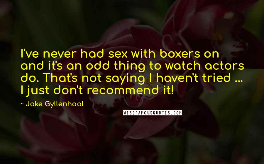 Jake Gyllenhaal Quotes: I've never had sex with boxers on and it's an odd thing to watch actors do. That's not saying I haven't tried ... I just don't recommend it!