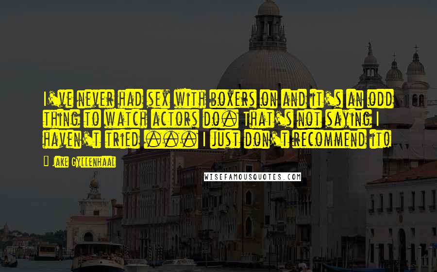 Jake Gyllenhaal Quotes: I've never had sex with boxers on and it's an odd thing to watch actors do. That's not saying I haven't tried ... I just don't recommend it!