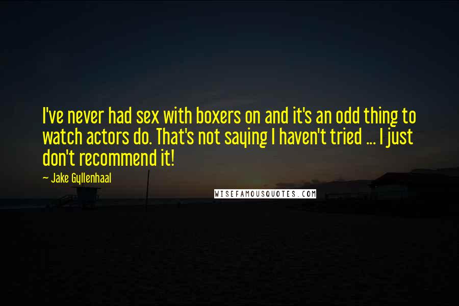 Jake Gyllenhaal Quotes: I've never had sex with boxers on and it's an odd thing to watch actors do. That's not saying I haven't tried ... I just don't recommend it!