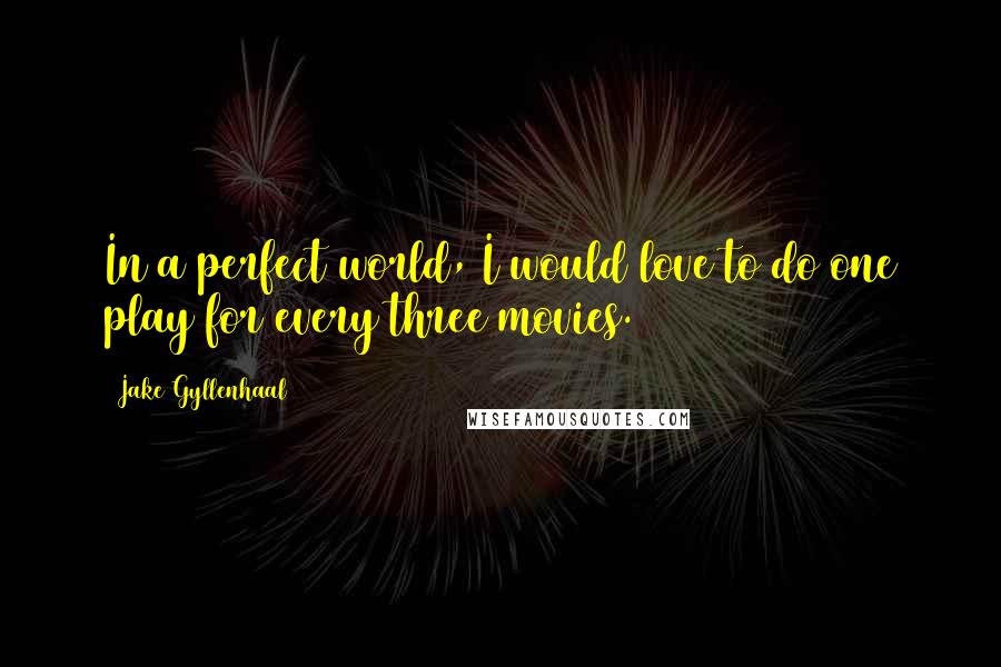 Jake Gyllenhaal Quotes: In a perfect world, I would love to do one play for every three movies.