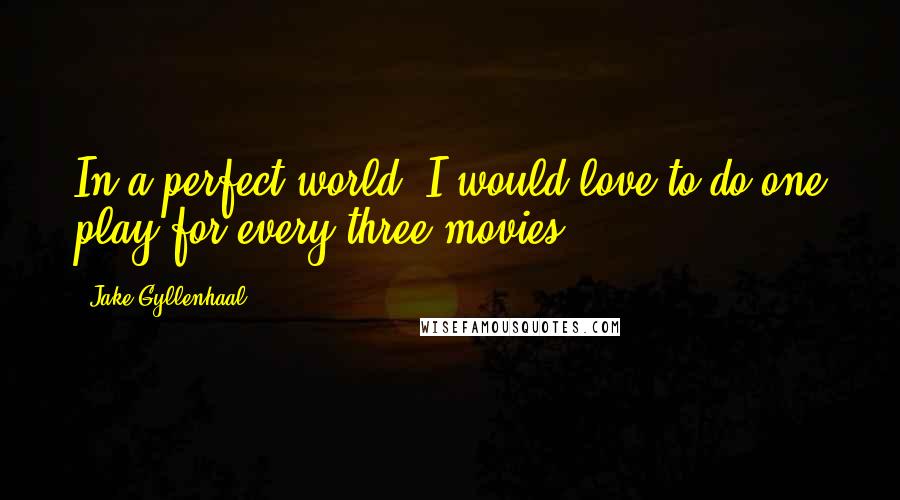 Jake Gyllenhaal Quotes: In a perfect world, I would love to do one play for every three movies.