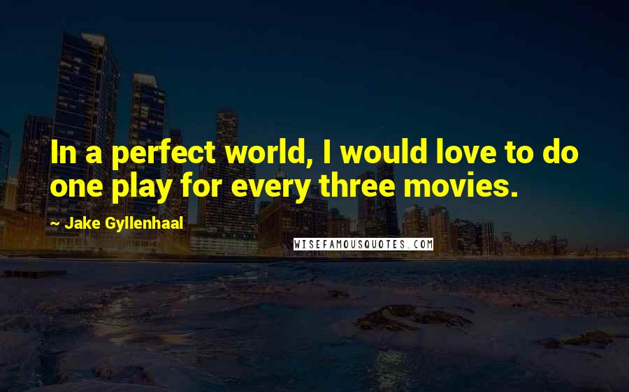 Jake Gyllenhaal Quotes: In a perfect world, I would love to do one play for every three movies.