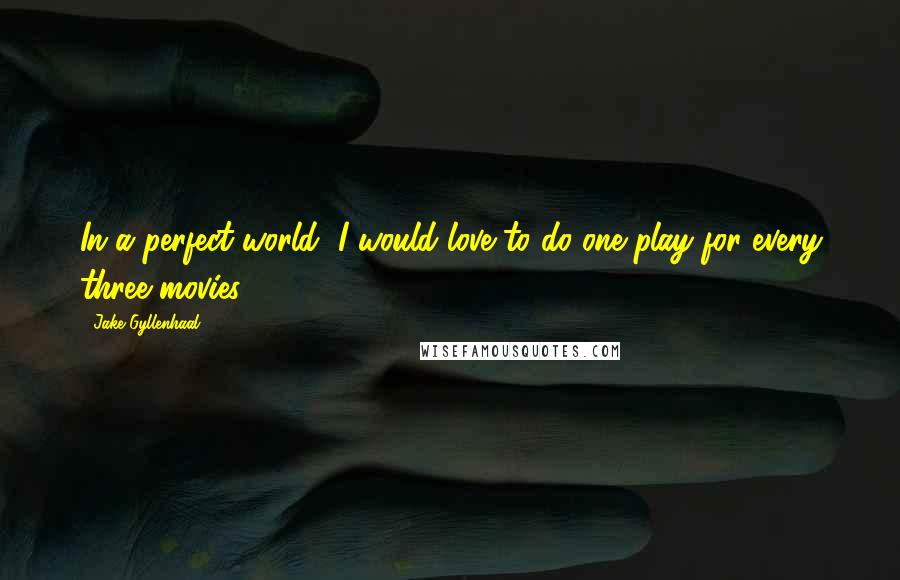 Jake Gyllenhaal Quotes: In a perfect world, I would love to do one play for every three movies.