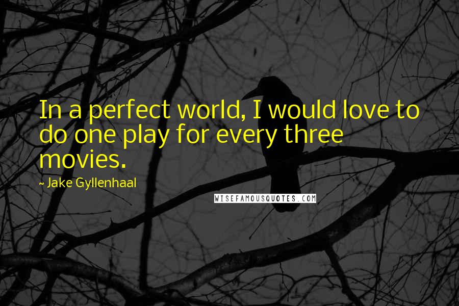 Jake Gyllenhaal Quotes: In a perfect world, I would love to do one play for every three movies.