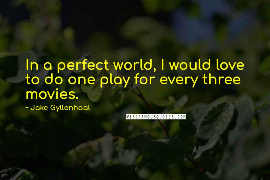 Jake Gyllenhaal Quotes: In a perfect world, I would love to do one play for every three movies.