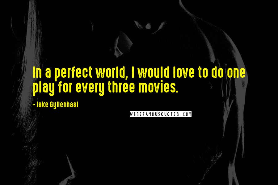 Jake Gyllenhaal Quotes: In a perfect world, I would love to do one play for every three movies.