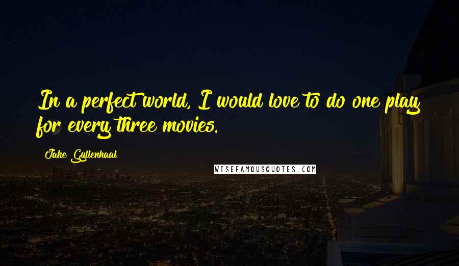 Jake Gyllenhaal Quotes: In a perfect world, I would love to do one play for every three movies.