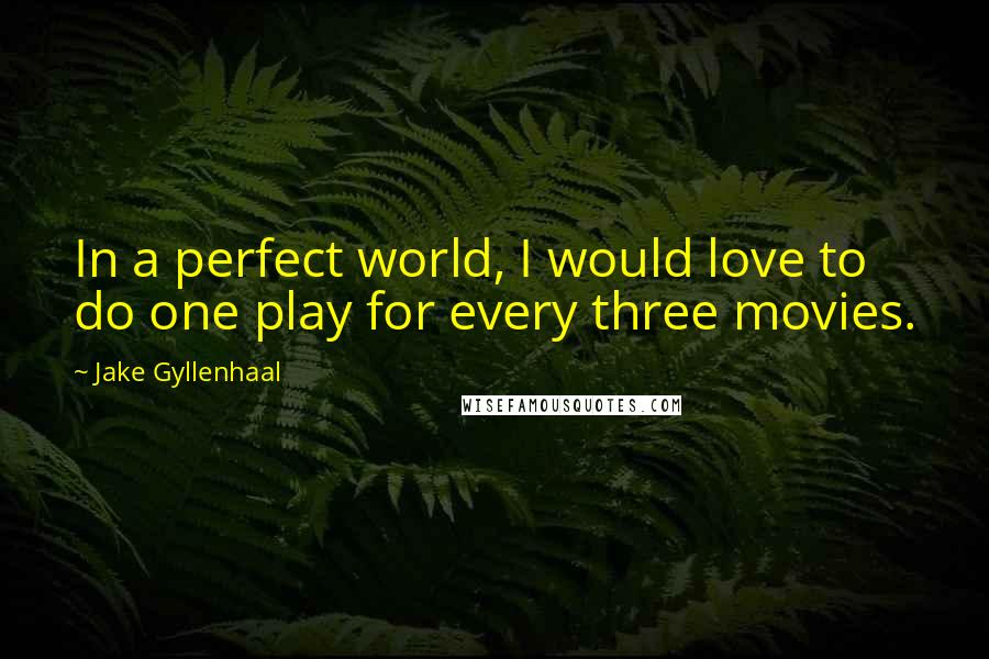 Jake Gyllenhaal Quotes: In a perfect world, I would love to do one play for every three movies.