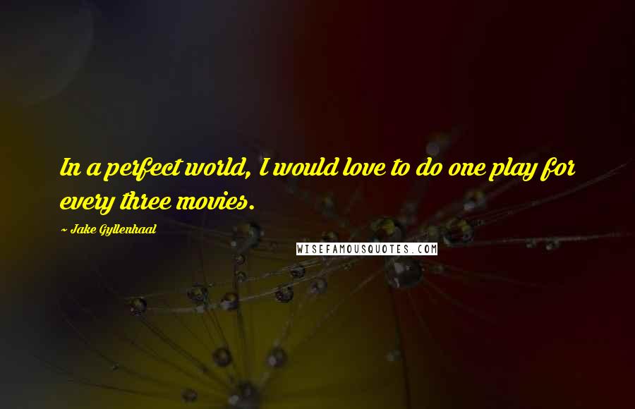 Jake Gyllenhaal Quotes: In a perfect world, I would love to do one play for every three movies.