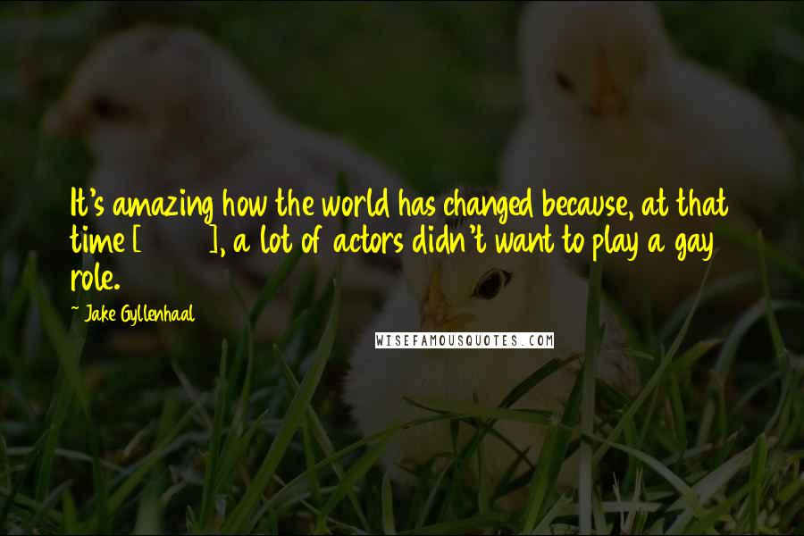 Jake Gyllenhaal Quotes: It's amazing how the world has changed because, at that time [2005], a lot of actors didn't want to play a gay role.